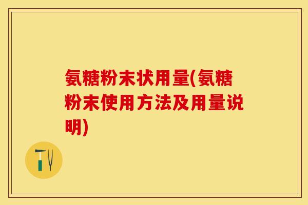 氨糖粉末状用量(氨糖粉末使用方法及用量说明)