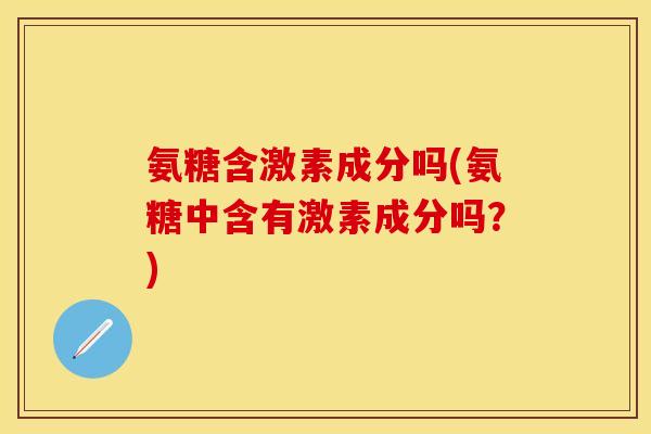 氨糖含激素成分吗(氨糖中含有激素成分吗？)