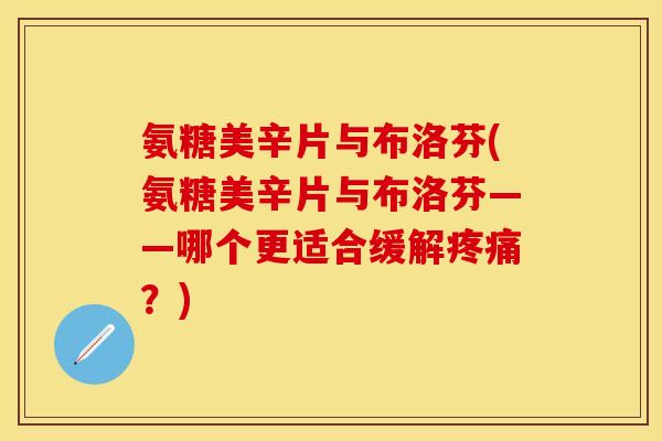 氨糖美辛片与布洛芬(氨糖美辛片与布洛芬——哪个更适合缓解疼痛？)