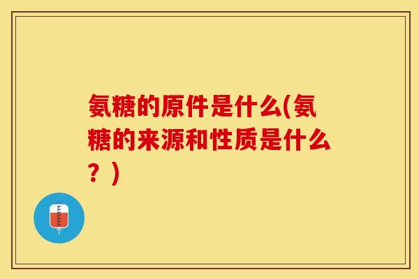 氨糖的原件是什么(氨糖的来源和性质是什么？)