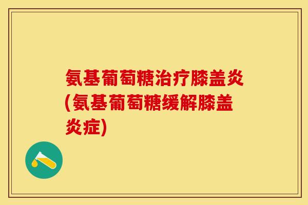 氨基葡萄糖治疗膝盖炎(氨基葡萄糖缓解膝盖炎症)