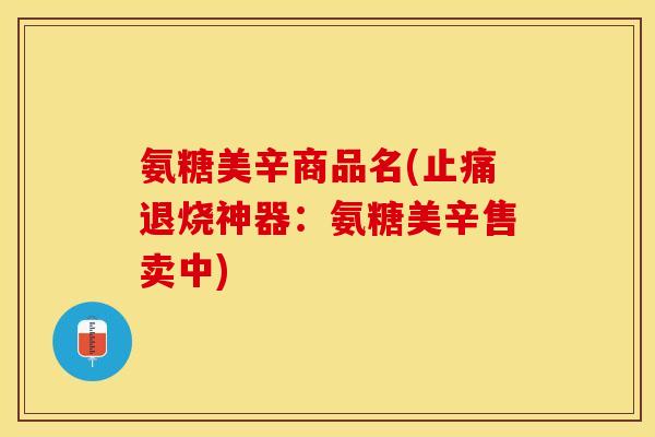 氨糖美辛商品名(止痛退烧神器：氨糖美辛售卖中)