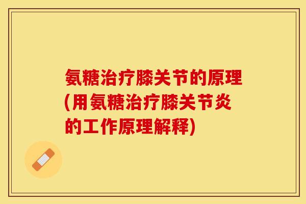 氨糖治疗膝关节的原理(用氨糖治疗膝关节炎的工作原理解释)