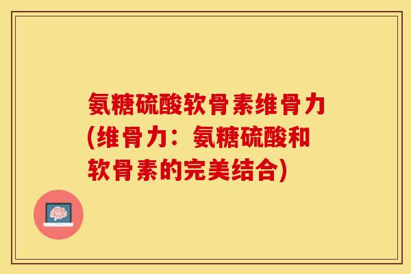 氨糖硫酸软骨素维骨力(维骨力:氨糖硫酸和软骨素的完美结合) 氨糖硫酸软骨素维骨力(维骨力:氨糖硫酸和软骨素的完美结合)
