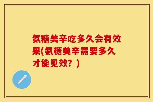 氨糖美辛吃多久会有效果(氨糖美辛需要多久才能见效？)