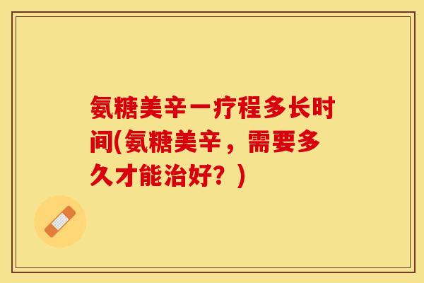 氨糖美辛一疗程多长时间(氨糖美辛,需要多久才能好?) 氨糖美辛一疗程多长时间(氨糖美辛,需要多久才能好?)