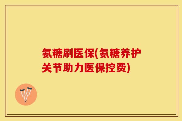 氨糖刷医保(氨糖养护关节助力医保控费)