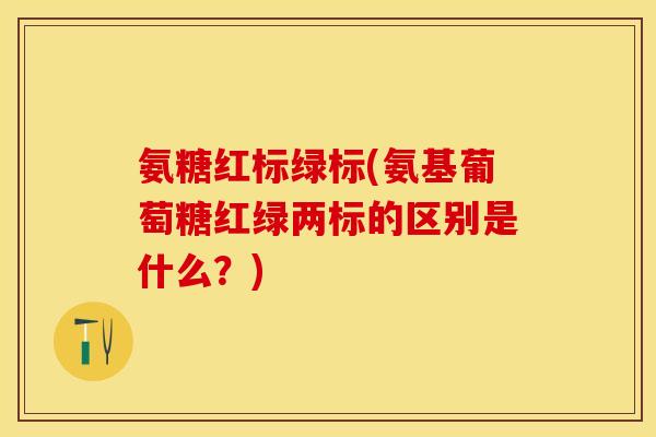 氨糖红标绿标(氨基葡萄糖红绿两标的区别是什么？)