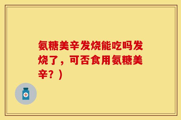 氨糖美辛发烧能吃吗发烧了，可否食用氨糖美辛？)