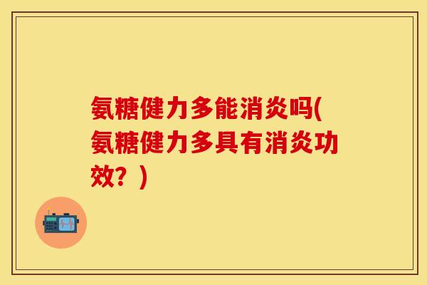 氨糖健力多能消炎吗(氨糖健力多具有消炎功效？)