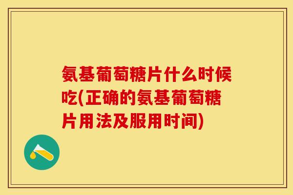 氨基葡萄糖片什么时候吃(正确的氨基葡萄糖片用法及服用时间)