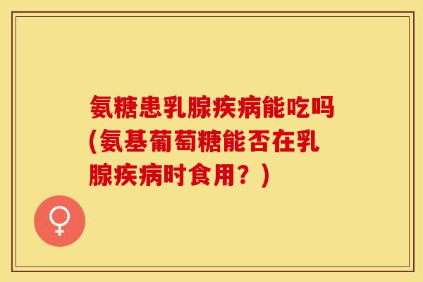 氨糖患乳腺疾病能吃吗(氨基葡萄糖能否在乳腺疾病时食用？)