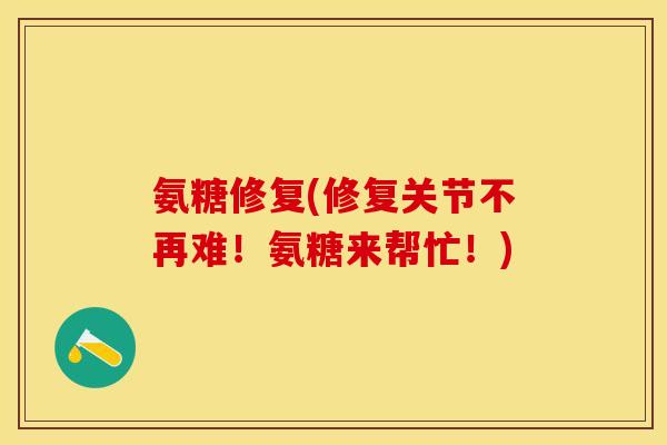 氨糖修复(修复关节不再难！氨糖来帮忙！)