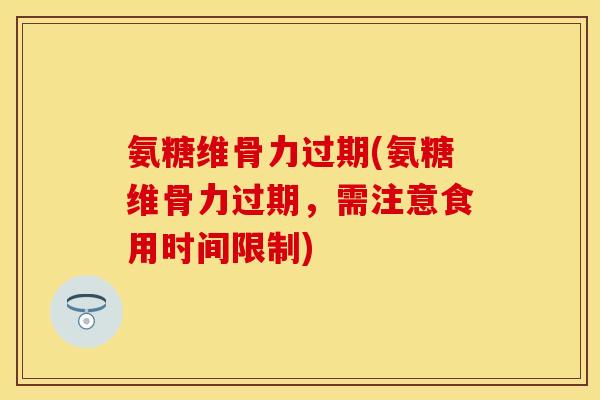氨糖维骨力过期(氨糖维骨力过期，需注意食用时间限制)