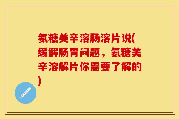 氨糖美辛溶肠溶片说(缓解肠胃问题，氨糖美辛溶解片你需要了解的)