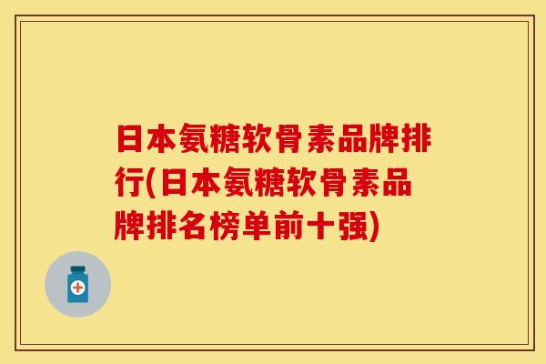 日本氨糖软骨素品牌排行(日本氨糖软骨素品牌排名榜单前十强)