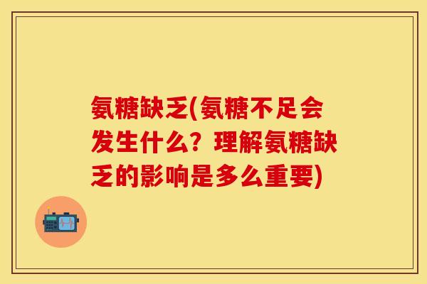 氨糖缺乏(氨糖不足会发生什么？理解氨糖缺乏的影响是多么重要)