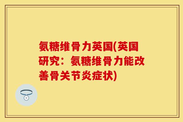 氨糖维骨力英国(英国研究:氨糖维骨力能改善骨关节状) 氨糖维骨力英国(英国研究:氨糖维骨力能改善骨关节状)