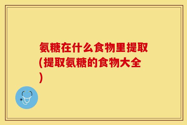 氨糖在什么食物里提取(提取氨糖的食物大全)