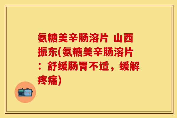 氨糖美辛肠溶片 山西振东(氨糖美辛肠溶片：舒缓肠胃不适，缓解)
