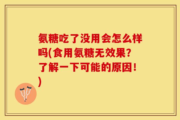 氨糖吃了没用会怎么样吗(食用氨糖无效果？了解一下可能的原因！)