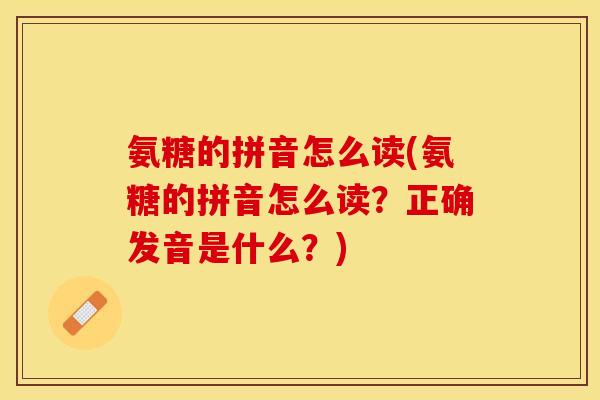 氨糖的拼音怎么读(氨糖的拼音怎么读？正确发音是什么？)