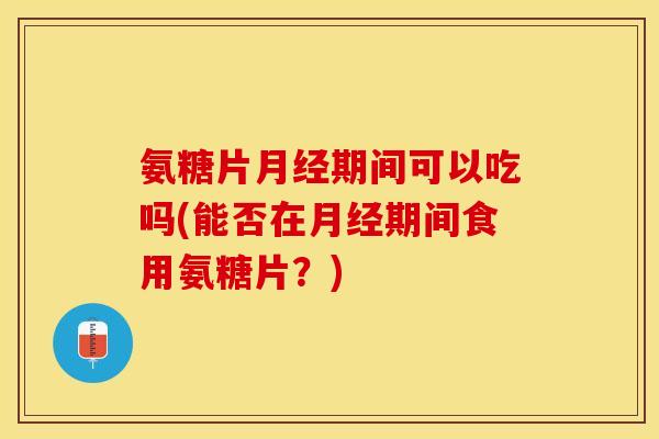 氨糖片月经期间可以吃吗(能否在月经期间食用氨糖片？)