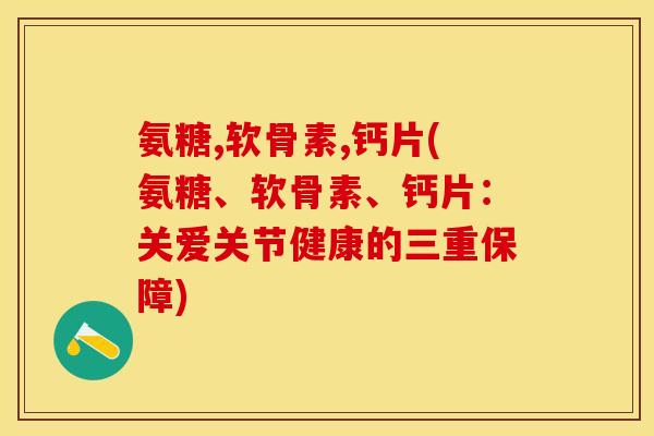 氨糖,软骨素,钙片(氨糖、软骨素、钙片：关爱关节健康的三重保障)
