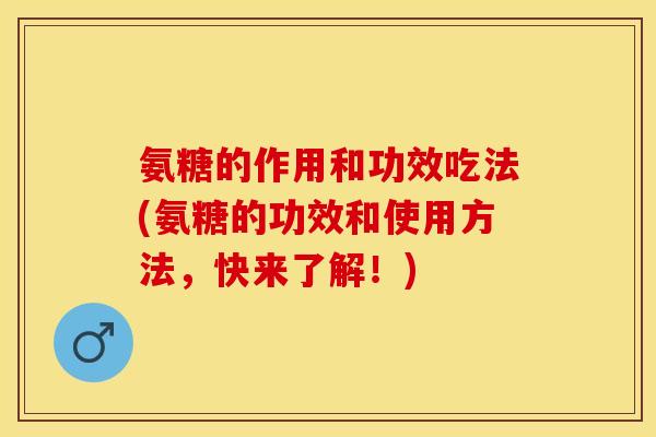 氨糖的作用和功效吃法(氨糖的功效和使用方法，快来了解！)