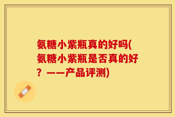 氨糖小紫瓶真的好吗(氨糖小紫瓶是否真的好？——产品评测)