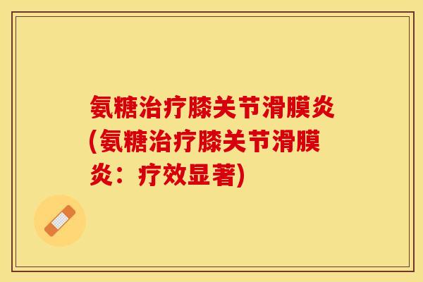 氨糖治疗膝关节滑膜炎(氨糖治疗膝关节滑膜炎：疗效显著)