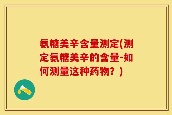 氨糖美辛含量测定(测定氨糖美辛的含量-如何测量这种药物？)