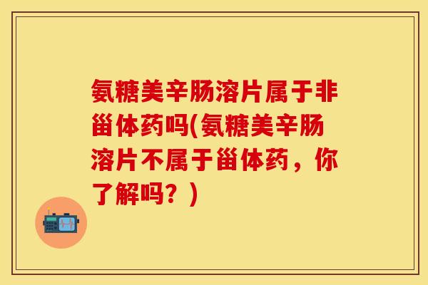 氨糖美辛肠溶片属于非甾体药吗(氨糖美辛肠溶片不属于甾体药，你了解吗？)