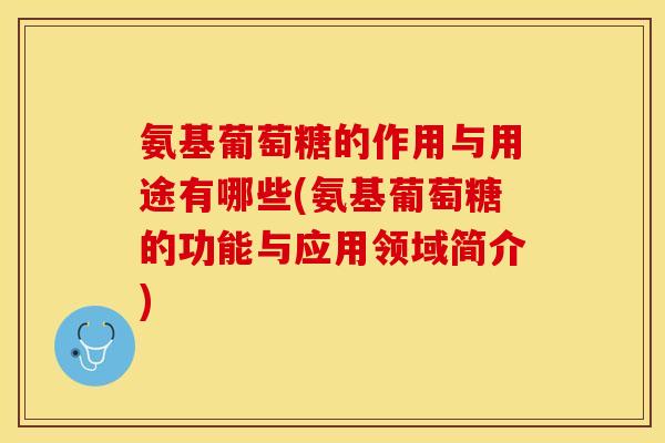 氨基葡萄糖的作用与用途有哪些(氨基葡萄糖的功能与应用领域简介)