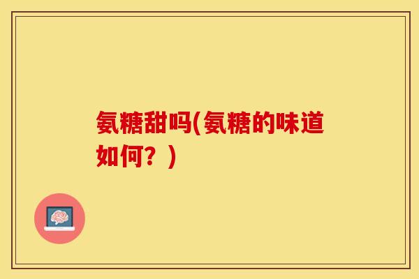 氨糖甜吗(氨糖的味道如何？)