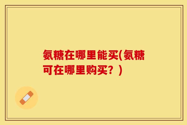 氨糖在哪里能买(氨糖可在哪里购买？)