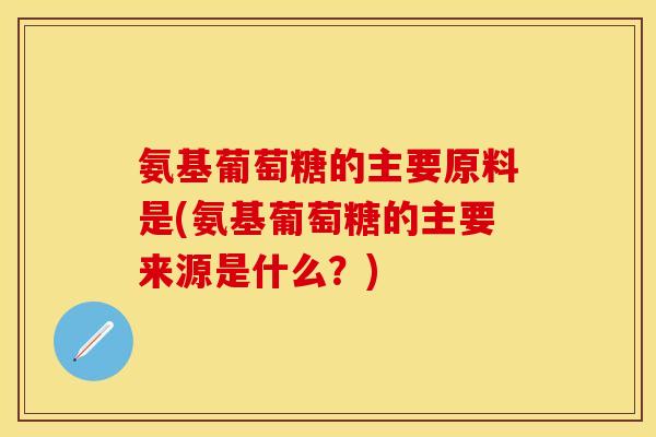 氨基葡萄糖的主要原料是(氨基葡萄糖的主要来源是什么?) 氨基葡萄糖的主要原料是(氨基葡萄糖的主要来源是什么?)