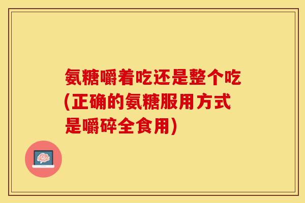 氨糖嚼着吃还是整个吃(正确的氨糖服用方式是嚼碎全食用) 氨糖嚼着吃还是整个吃(正确的氨糖服用方式是嚼碎全食用)