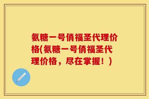氨糖一号俏福圣代理价格(氨糖一号俏福圣代理价格，尽在掌握！)