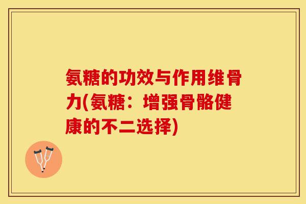 氨糖的功效与作用维骨力(氨糖：增强骨骼健康的不二选择)