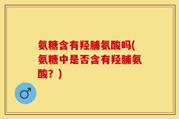 氨糖含有羟脯氨酸吗(氨糖中是否含有羟脯氨酸？)
