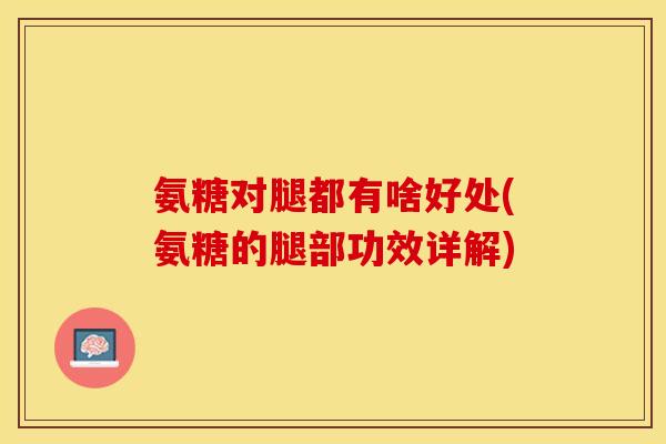 氨糖对腿都有啥好处(氨糖的腿部功效详解)