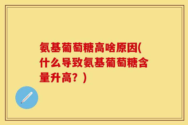 氨基葡萄糖高啥原因(什么导致氨基葡萄糖含量升高？)