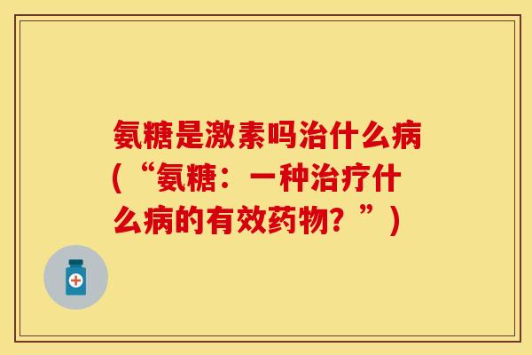 氨糖是激素吗治什么病(“氨糖：一种治疗什么病的有效药物？”)