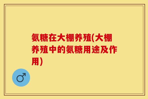 氨糖在大棚养殖(大棚养殖中的氨糖用途及作用)