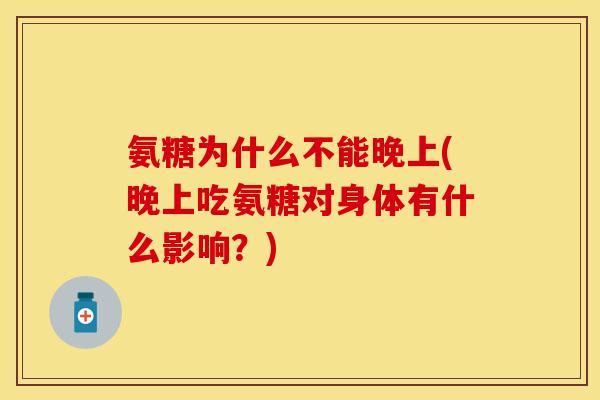 氨糖为什么不能晚上(晚上吃氨糖对身体有什么影响？)