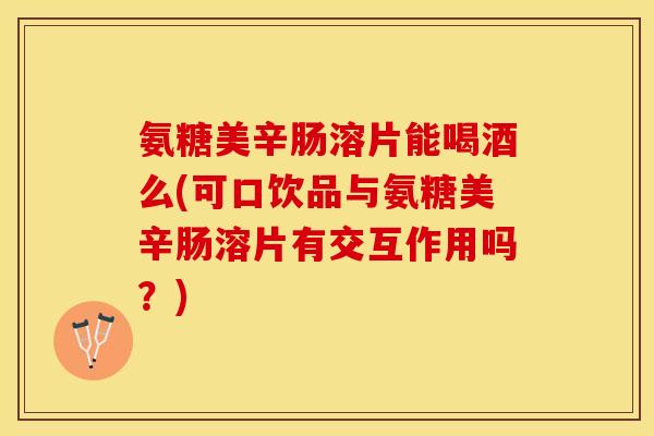 氨糖美辛肠溶片能喝酒么(可口饮品与氨糖美辛肠溶片有交互作用吗？)