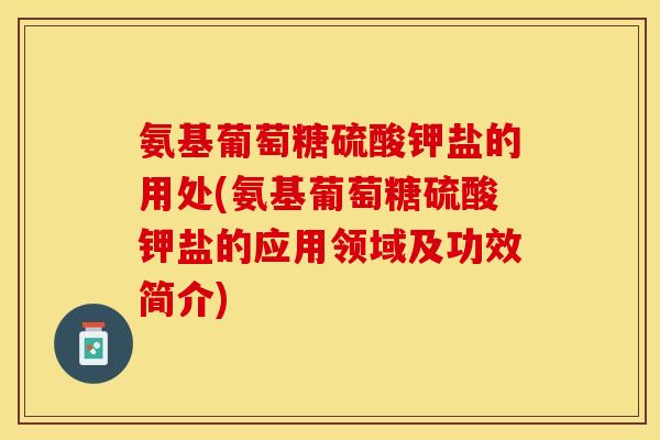 氨基葡萄糖硫酸钾盐的用处(氨基葡萄糖硫酸钾盐的应用领域及功效简介)