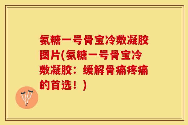 氨糖一号骨宝冷敷凝胶图片(氨糖一号骨宝冷敷凝胶：缓解骨痛疼痛的首选！)