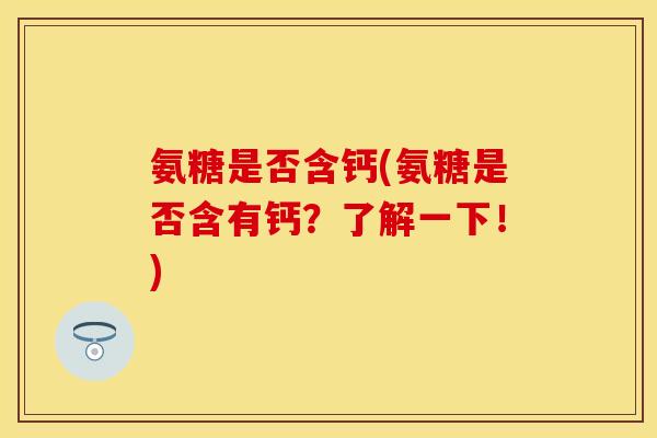 氨糖是否含钙(氨糖是否含有钙？了解一下！)